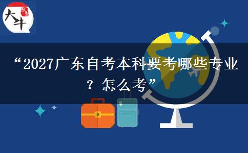 “2027广东自考本科要考哪些专业?怎么考” “2027广东自考本科要考哪些专业?怎么考”