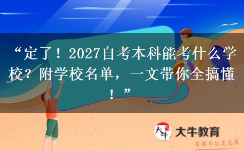 “定了！2027自考本科能考什么学校？附学校名单，一文带你全搞懂！”