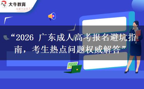 “2026 广东成人高考报名避坑指南，考生热点问题权威解答”