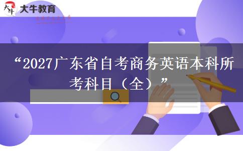 “2027广东省自考商务英语本科所考科目（全）”