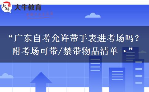 “广东自考允许带手表进考场吗？附考场可带/禁带物品清单→”