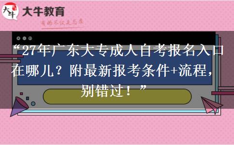 “27年广东大专成人自考报名入口在哪儿？附最新报考条件+流程，别错过！”