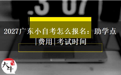 2027广东小自考怎么报名：助学点|费用|考试时间