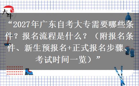 “2027年广东自考大专需要哪些条件？报名流程是什么？（附报名条件、新生预报名+正式报名步骤、考试时间一览）”