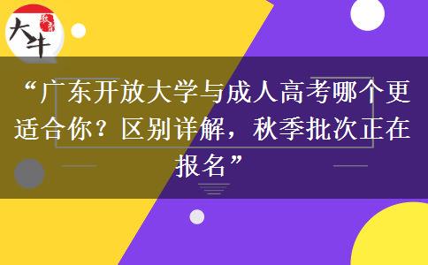 “广东开放大学与成人高考哪个更适合你？区别详解，秋季批次正在报名”
