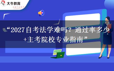“2027自考法学难吗？通过率多少+主考院校专业指南”
