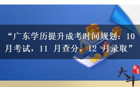 “广东学历提升成考时间规划：10 月考试，11 月查分，12 月录取”