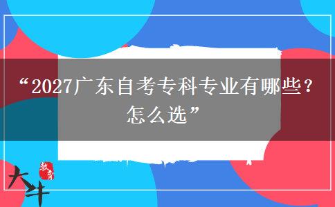 “2027广东自考专科专业有哪些?怎么选” “2027广东自考专科专业有哪些?怎么选”