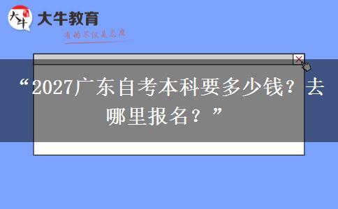 “2027广东自考本科要多少钱？去哪里报名？”