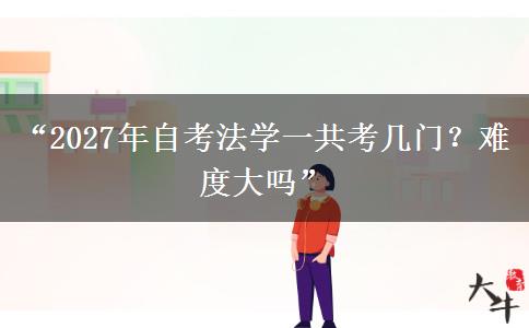 “2027年自考法学一共考几门？难度大吗”