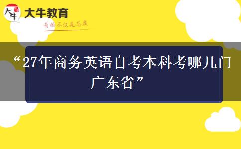 “27年商务英语自考本科考哪几门广东省”