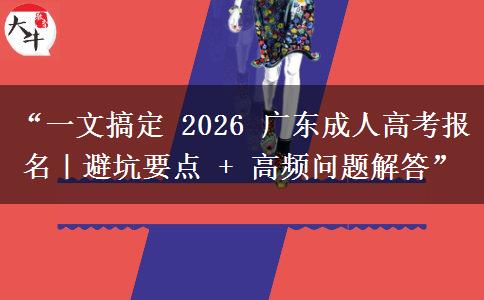 “一文搞定 2026 广东成人高考报名｜避坑要点 + 高频问题解答”