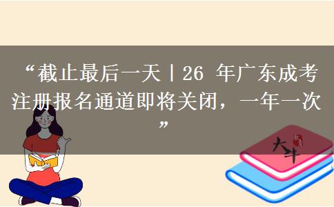 “截止最后一天｜26 年广东成考注册报名通道即将关闭，一年一次”