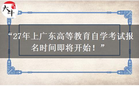 “27年上广东高等教育自学考试报名时间即将开始！”