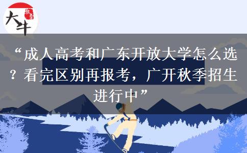 “成人高考和广东开放大学怎么选？看完区别再报考，广开秋季招生进行中”