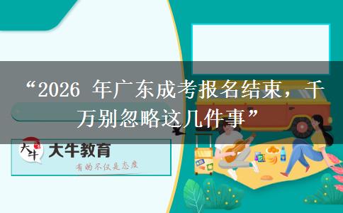 “2026 年广东成考报名结束，千万别忽略这几件事”