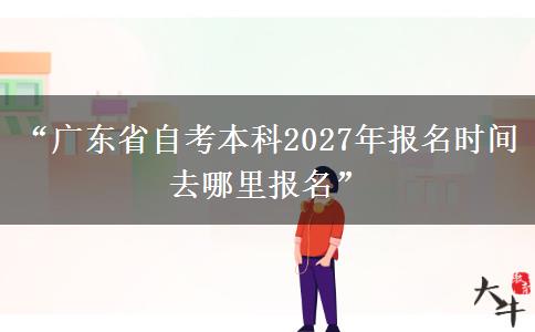 “广东省自考本科2027年报名时间 去哪里报名”