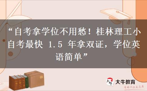 “自考拿学位不用愁！桂林理工小自考最快 1.5 年拿双证，学位英语简单”