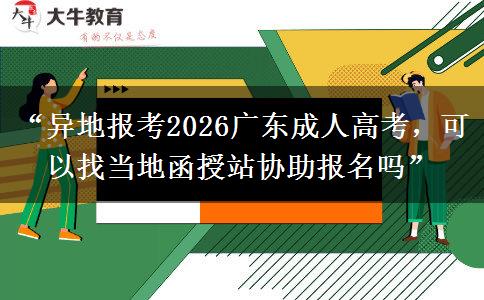 “异地报考2026广东成人高考，可以找当地函授站协助报名吗”