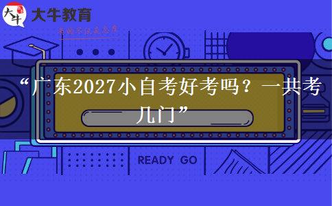 “广东2027小自考好考吗？一共考几门”