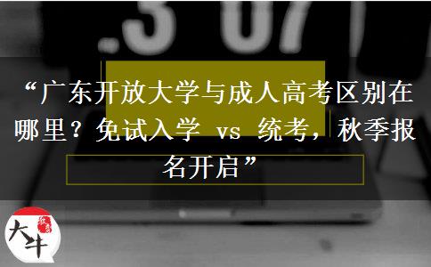 “广东开放大学与成人高考区别在哪里？免试入学 vs 统考，秋季报名开启”