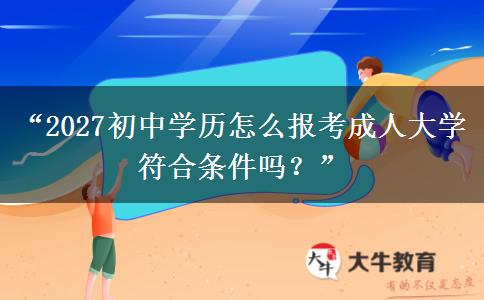 “2027初中学历怎么报考成人大学 符合条件吗？”