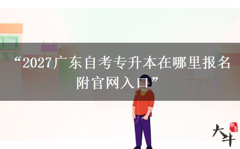 “2027广东自考专升本在哪里报名 附官网入口”
