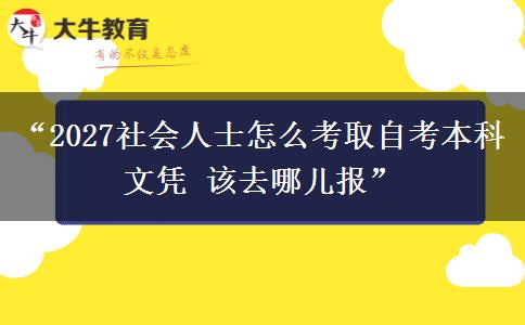 “2027社会人士怎么考取自考本科文凭 该去哪儿报”
