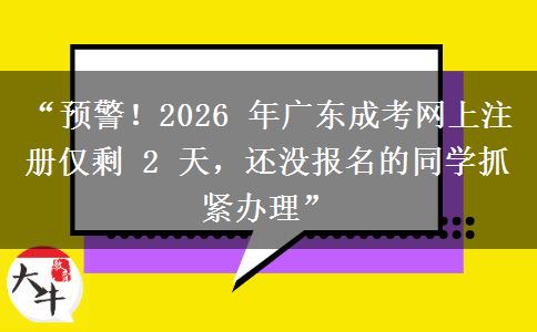 “预警！2026 年广东成考网上注册仅剩 2 天，还没报名的同学抓紧办理”