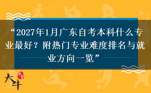 “2027年1月广东自考本科什么专业最好？附热门专业难度排名与就业方向一览”