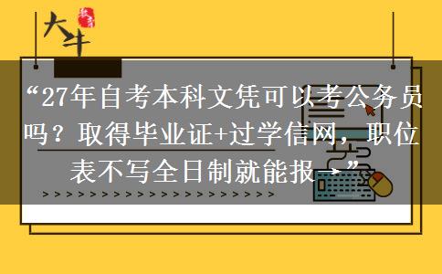 “27年自考本科文凭可以考公务员吗？取得毕业证+过学信网，职位表不写全日制就能报→”