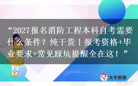 “2027报名消防工程本科自考需要什么条件？纯干货｜报考资格+毕业要求+常见踩坑提醒全在这！”