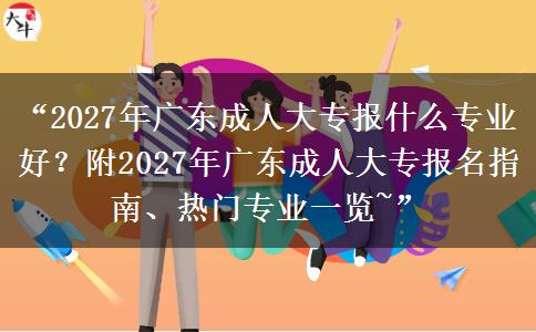 “2027年广东成人大专报什么专业好？附2027年广东成人大专报名指南、热门专业一览~”