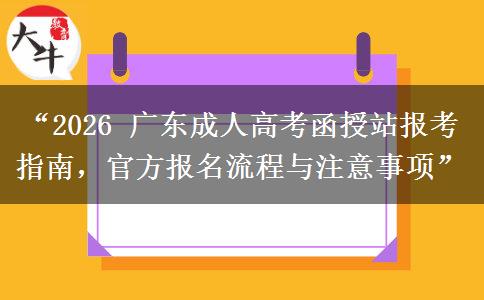 “2026 广东成人高考函授站报考指南，官方报名流程与注意事项”