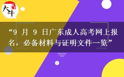“9 月 9 日广东成人高考网上报名，必备材料与证明文件一览”