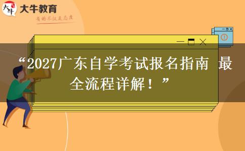 “2027广东自学考试报名指南 最全流程详解！”