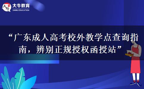 “广东成人高考校外教学点查询指南，辨别正规授权函授站”