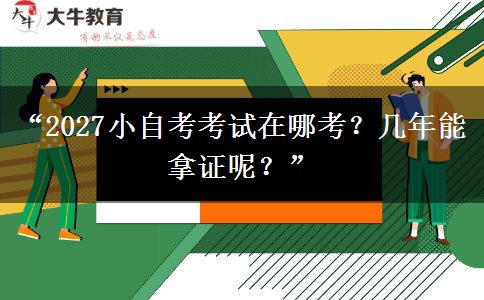 “2027小自考考试在哪考？几年能拿证呢？”