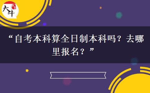 “自考本科算全日制本科吗?去哪里报名?” “自考本科算全日制本科吗?去哪里报名?”