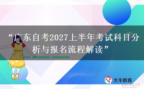 “广东自考2027上半年考试科目分析与报名流程解读”