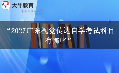 “2027广东视觉传达自学考试科目有哪些”