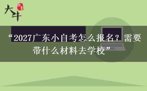 “2027广东小自考怎么报名？需要带什么材料去学校”