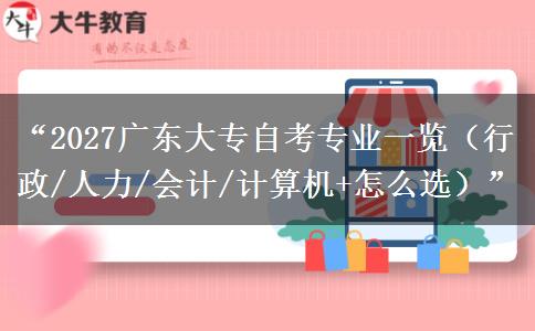 “2027广东大专自考专业一览（行政/人力/会计/计算机+怎么选）”
