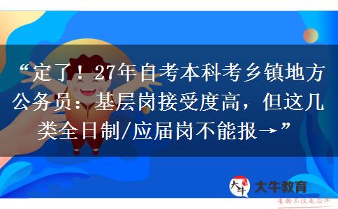 “定了！27年自考本科考乡镇地方公务员：基层岗接受度高，但这几类全日制/应届岗不能报→”