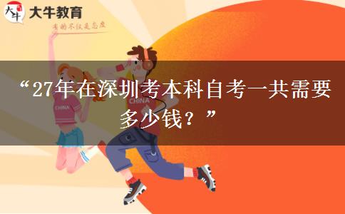 “27年在深圳考本科自考一共需要多少钱？”