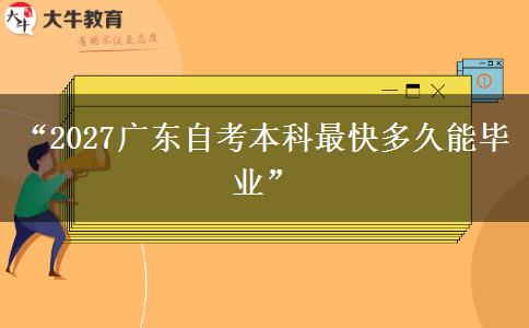 “2027广东自考本科最快多久能毕业”