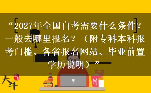 “2027年全国自考需要什么条件?一般去哪里报名?(附专科本科报考门槛、各省报名网站、毕业前置学历说明)” “2027年全国自考需要什么条件?一般去哪里报名?(附专科本科报考门槛、各省报名网站、毕业前置学历说明)”