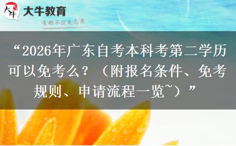 “2026年广东自考本科考第二学历可以免考么？（附报名条件、免考规则、申请流程一览~）”