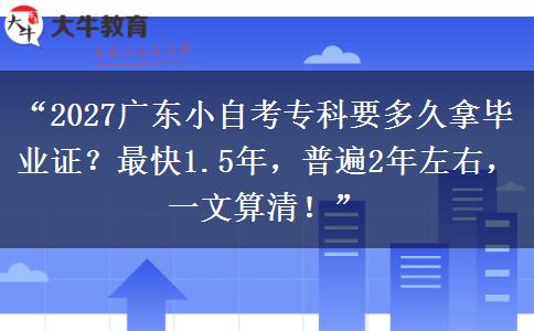 “2027广东小自考专科要多久拿毕业证？最快1.5年，普遍2年左右，一文算清！”