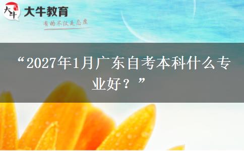 “2027年1月广东自考本科什么专业好？”